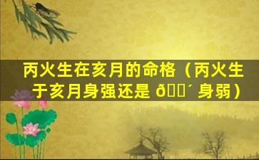 丙火生在亥月的命格（丙火生于亥月身强还是 🌴 身弱）